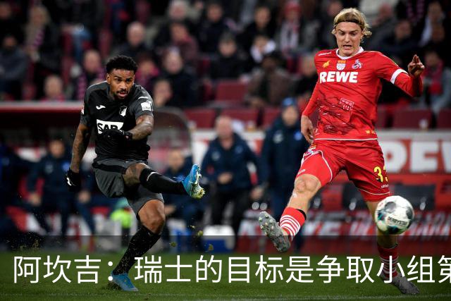 阿坎吉：瑞士的目标是争取小组第一出线 补水暂停会打乱比赛节奏